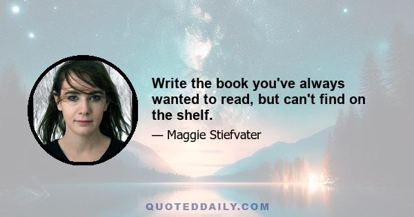 Write the book you've always wanted to read, but can't find on the shelf.