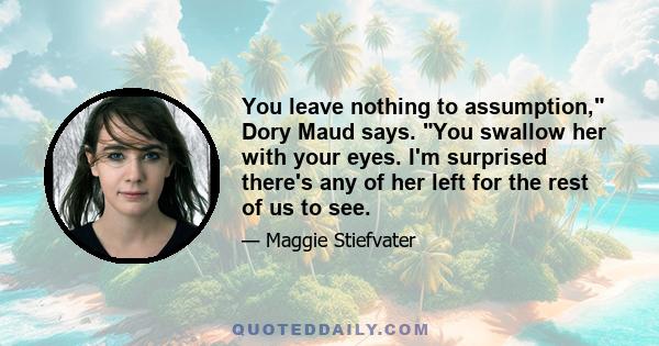 You leave nothing to assumption, Dory Maud says. You swallow her with your eyes. I'm surprised there's any of her left for the rest of us to see.