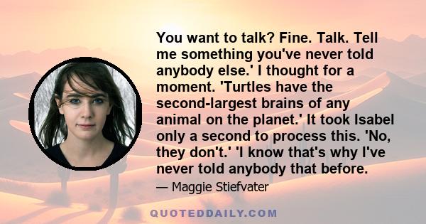 You want to talk? Fine. Talk. Tell me something you've never told anybody else.' I thought for a moment. 'Turtles have the second-largest brains of any animal on the planet.' It took Isabel only a second to process