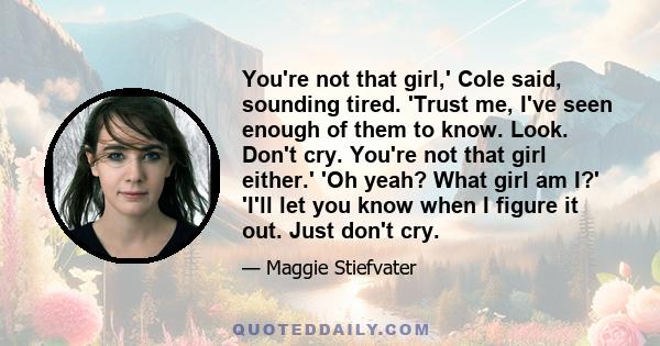 You're not that girl,' Cole said, sounding tired. 'Trust me, I've seen enough of them to know. Look. Don't cry. You're not that girl either.' 'Oh yeah? What girl am I?' 'I'll let you know when I figure it out. Just