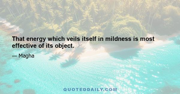 That energy which veils itself in mildness is most effective of its object.