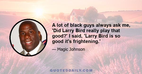 A lot of black guys always ask me, 'Did Larry Bird really play that good?' I said, 'Larry Bird is so good it's frightening.'