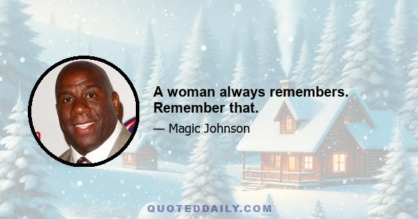 A woman always remembers. Remember that.