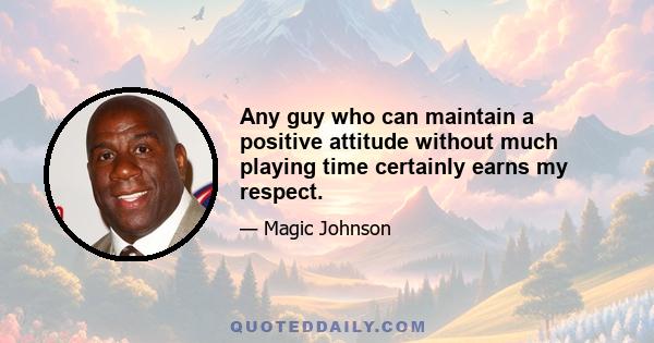 Any guy who can maintain a positive attitude without much playing time certainly earns my respect.