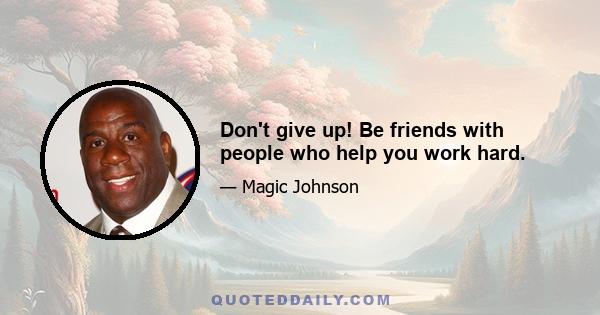 Don't give up! Be friends with people who help you work hard.