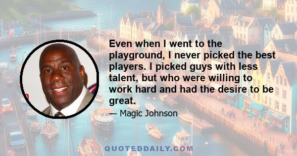 Even when I went to the playground, I never picked the best players. I picked guys with less talent, but who were willing to work hard and had the desire to be great.