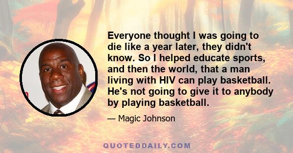 Everyone thought I was going to die like a year later, they didn't know. So I helped educate sports, and then the world, that a man living with HIV can play basketball. He's not going to give it to anybody by playing