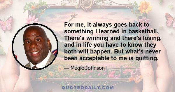 For me, it always goes back to something I learned in basketball. There's winning and there's losing, and in life you have to know they both will happen. But what's never been acceptable to me is quitting.