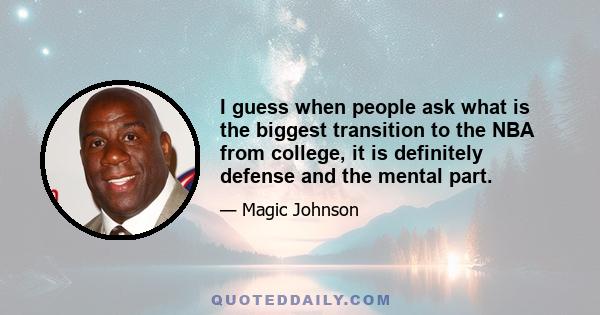 I guess when people ask what is the biggest transition to the NBA from college, it is definitely defense and the mental part.