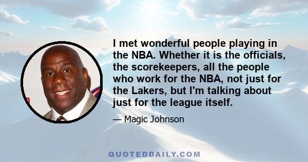 I met wonderful people playing in the NBA. Whether it is the officials, the scorekeepers, all the people who work for the NBA, not just for the Lakers, but I'm talking about just for the league itself.