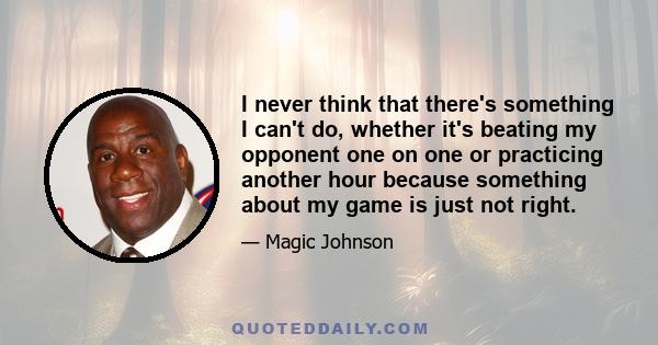 I never think that there's something I can't do, whether it's beating my opponent one on one or practicing another hour because something about my game is just not right.