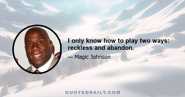 I only know how to play two ways: reckless and abandon.