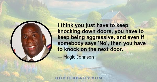 I think you just have to keep knocking down doors, you have to keep being aggressive, and even if somebody says 'No', then you have to knock on the next door.