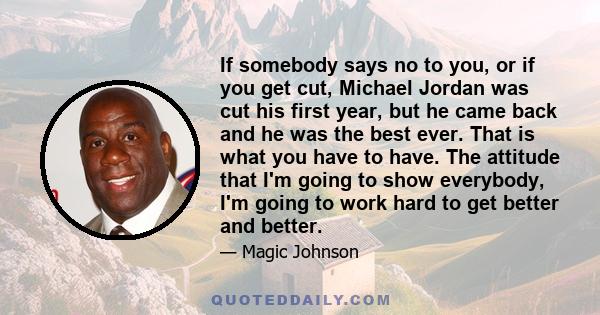 If somebody says no to you, or if you get cut, Michael Jordan was cut his first year, but he came back and he was the best ever. That is what you have to have. The attitude that I'm going to show everybody, I'm going to 