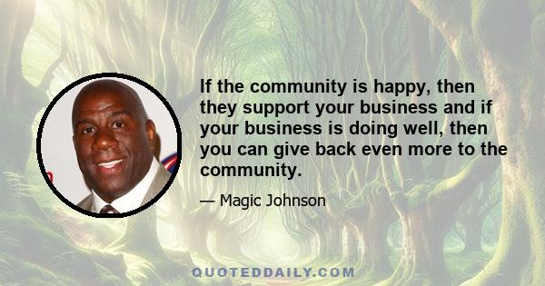 If the community is happy, then they support your business and if your business is doing well, then you can give back even more to the community.