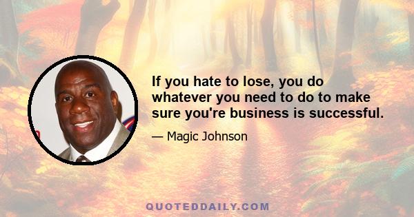 If you hate to lose, you do whatever you need to do to make sure you're business is successful.