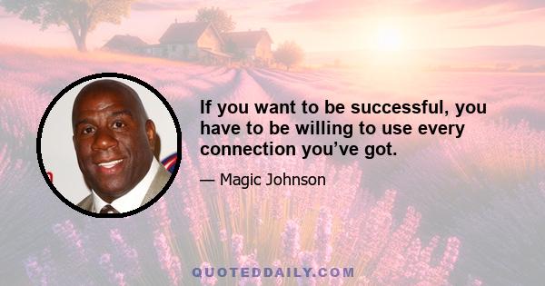 If you want to be successful, you have to be willing to use every connection you’ve got.