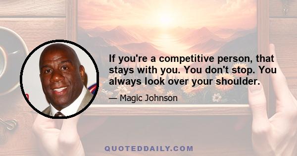 If you're a competitive person, that stays with you. You don't stop. You always look over your shoulder.