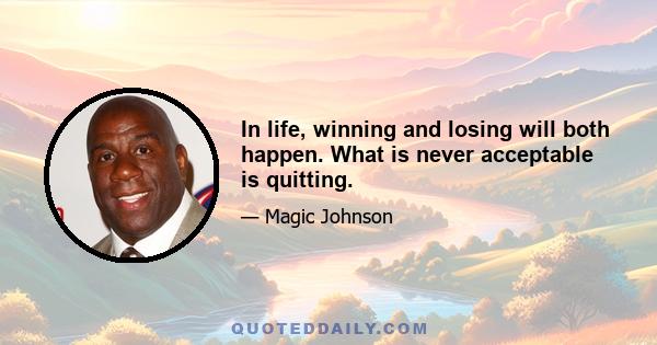 In life, winning and losing will both happen. What is never acceptable is quitting.