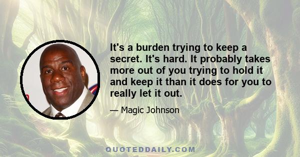 It's a burden trying to keep a secret. It's hard. It probably takes more out of you trying to hold it and keep it than it does for you to really let it out.