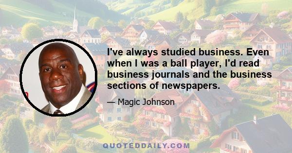 I've always studied business. Even when I was a ball player, I'd read business journals and the business sections of newspapers.