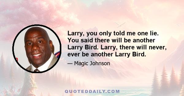 Larry, you only told me one lie. You said there will be another Larry Bird. Larry, there will never, ever be another Larry Bird.