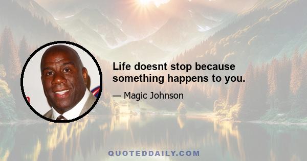 Life doesnt stop because something happens to you.