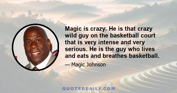 Magic is crazy. He is that crazy wild guy on the basketball court that is very intense and very serious. He is the guy who lives and eats and breathes basketball.