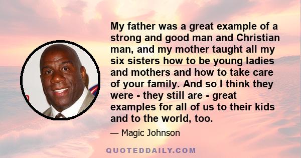 My father was a great example of a strong and good man and Christian man, and my mother taught all my six sisters how to be young ladies and mothers and how to take care of your family. And so I think they were - they