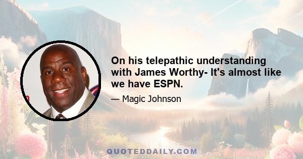 On his telepathic understanding with James Worthy- It's almost like we have ESPN.