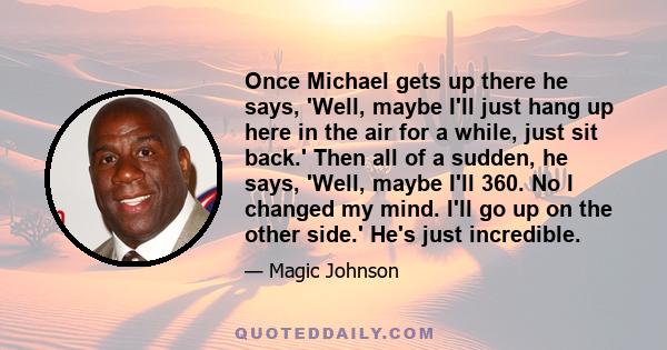 Once Michael gets up there he says, 'Well, maybe I'll just hang up here in the air for a while, just sit back.' Then all of a sudden, he says, 'Well, maybe I'll 360. No I changed my mind. I'll go up on the other side.'