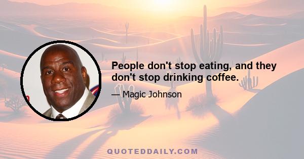 People don't stop eating, and they don't stop drinking coffee.