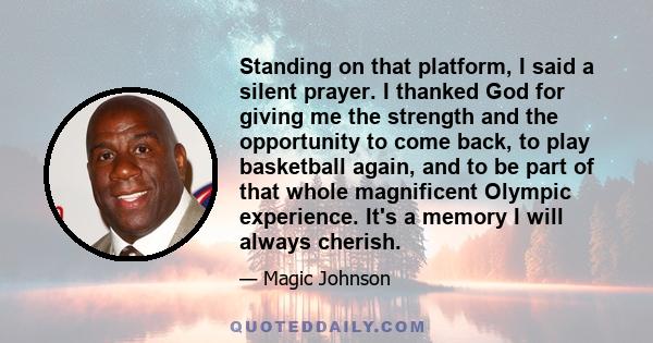 Standing on that platform, I said a silent prayer. I thanked God for giving me the strength and the opportunity to come back, to play basketball again, and to be part of that whole magnificent Olympic experience. It's a 