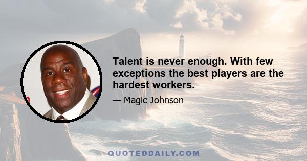 Talent is never enough. With few exceptions the best players are the hardest workers.