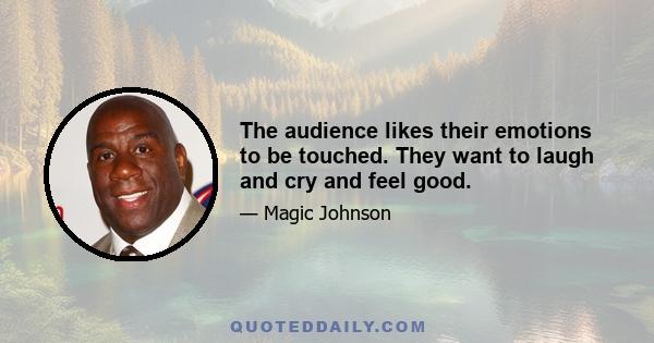 The audience likes their emotions to be touched. They want to laugh and cry and feel good.