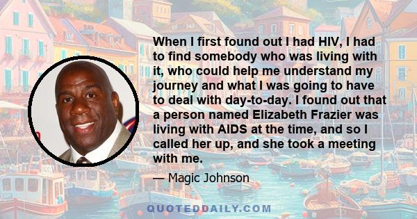 When I first found out I had HIV, I had to find somebody who was living with it, who could help me understand my journey and what I was going to have to deal with day-to-day. I found out that a person named Elizabeth