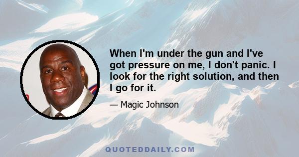 When I'm under the gun and I've got pressure on me, I don't panic. I look for the right solution, and then I go for it.