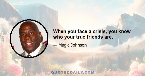 When you face a crisis, you know who your true friends are.