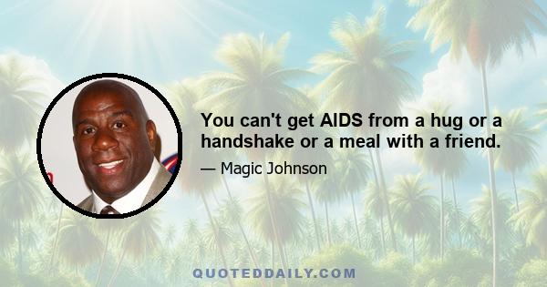 You can't get AIDS from a hug or a handshake or a meal with a friend.