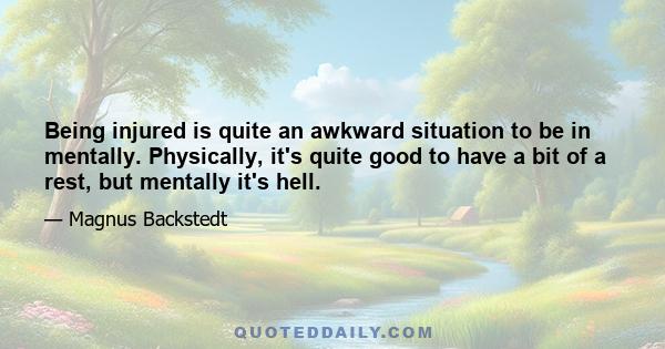 Being injured is quite an awkward situation to be in mentally. Physically, it's quite good to have a bit of a rest, but mentally it's hell.