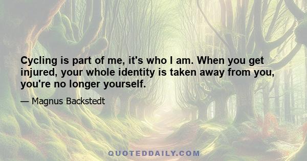 Cycling is part of me, it's who I am. When you get injured, your whole identity is taken away from you, you're no longer yourself.