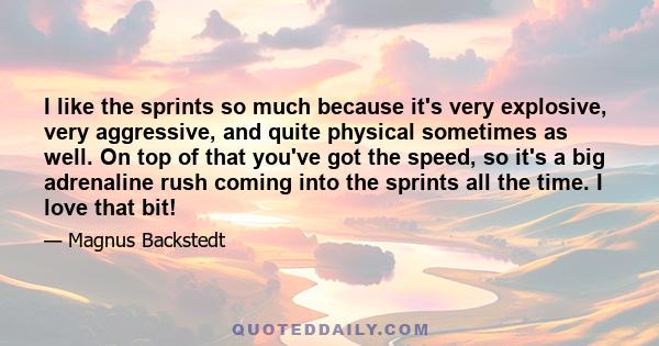 I like the sprints so much because it's very explosive, very aggressive, and quite physical sometimes as well. On top of that you've got the speed, so it's a big adrenaline rush coming into the sprints all the time. I