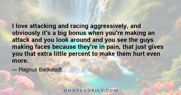 I love attacking and racing aggressively, and obviously it's a big bonus when you're making an attack and you look around and you see the guys making faces because they're in pain, that just gives you that extra little