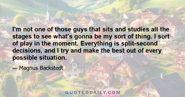 I'm not one of those guys that sits and studies all the stages to see what's gonna be my sort of thing. I sort of play in the moment. Everything is split-second decisions, and I try and make the best out of every