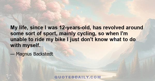 My life, since I was 12-years-old, has revolved around some sort of sport, mainly cycling, so when I'm unable to ride my bike I just don't know what to do with myself.