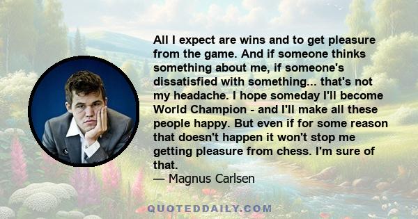 All I expect are wins and to get pleasure from the game. And if someone thinks something about me, if someone's dissatisfied with something... that's not my headache. I hope someday I'll become World Champion - and I'll 