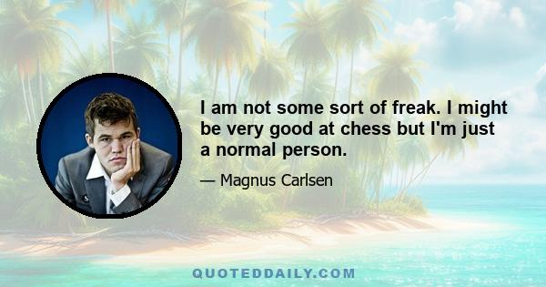 I am not some sort of freak. I might be very good at chess but I'm just a normal person.