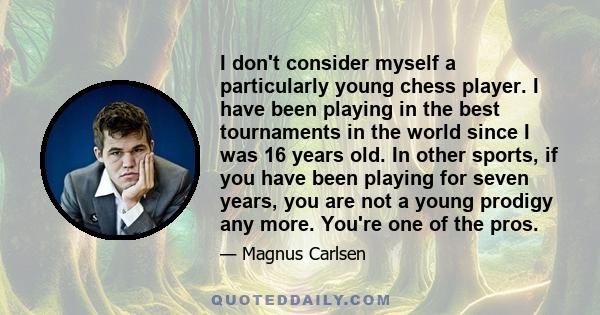 I don't consider myself a particularly young chess player. I have been playing in the best tournaments in the world since I was 16 years old. In other sports, if you have been playing for seven years, you are not a