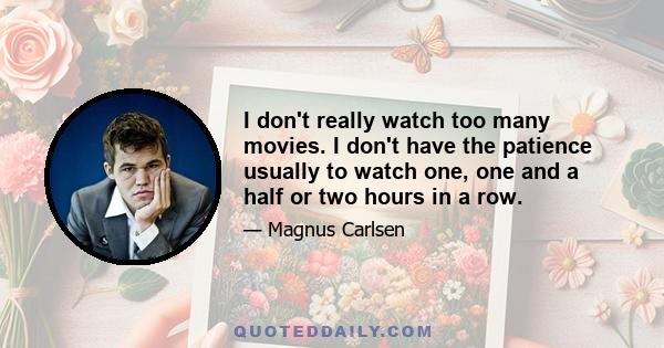 I don't really watch too many movies. I don't have the patience usually to watch one, one and a half or two hours in a row.