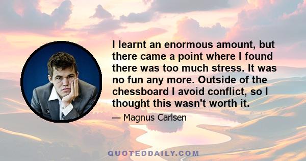 I learnt an enormous amount, but there came a point where I found there was too much stress. It was no fun any more. Outside of the chessboard I avoid conflict, so I thought this wasn't worth it.